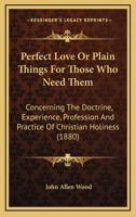 Perfect Love Or Plain Things For Those Who Need Them: Concerning The Doctrine, Experience, Profession And Practice Of Christian Holiness 1120336147 Book Cover