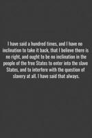 I have said a hundred times, and I have no inclination to take it back, that I believe there is no right, and ought to be no inclination in the people ... with the question of slavery at all. 1655758551 Book Cover