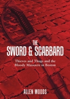 The Sword and Scabbard: Thieves and Thugs and the Bloody Massacre in Boston 0990884104 Book Cover