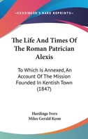 The Life And Times Of The Roman Patrician Alexis: To Which Is Annexed, An Account Of The Mission Founded In Kentish Town 1165760428 Book Cover