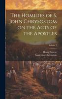 The Homilies of S. John Chrysostom on the Acts of the Apostles; Volume 2 1021405094 Book Cover