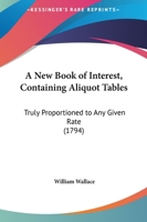 A New Book of Interest, Containing Aliquot Tables, Truly Proportioned to Any Given Rate, Compiled for the Use of the Merchant, Banker, Public Offices, and All Other Persons Concerned in Interest Accou 1165262894 Book Cover
