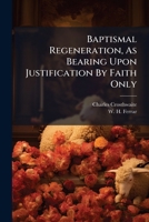 Baptismal Regeneration, As Bearing Upon Justification By Faith Only: With Some Remarks On Fatalism : On A Pamphlet By The Rev. W.h. Ferrar And On The Proposed Revision Of The Liturgy 1245226908 Book Cover