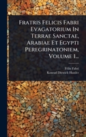 Fratris Felicis Fabri Evagatorium In Terrae Sanctae, Arabiae Et Egypti Peregrinatoniem, Volume 1... (Latin Edition) 1024925617 Book Cover