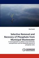 Selective Removal and Recovery of Phosphate from Municipal Wastewater: A novel approach to address rising freshwater eutrophication and fast-depleting reserves of phosphate rocks 3843382670 Book Cover