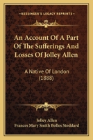 An Account of a Part of the Sufferings and Losses of Jolley Allen, a Native of London 1149269057 Book Cover