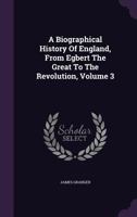 A Biographical History Of England, From Egbert The Great To The Revolution, Volume 3 1348112972 Book Cover