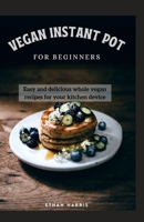 VEGAN INSTANT POT FOR BEGINNERS: Easy and delicious whole vegan recipes for your kitchen device B092WTCS23 Book Cover