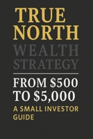 True North Wealth Strategy – From $500 to $5,000: A Small Investor’s Guide B0FD8HSKD6 Book Cover