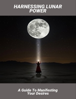 Harnessing Lunar Power: A Guide To Manifesting Your Desires B0FRXMRQYS Book Cover