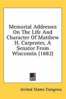 Memorial Addresses On The Life And Character Of Matthew H. Carpenter, A Senator From Wisconsin 0548621403 Book Cover