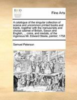 A catalogue of the singular collection of scarce and uncommon printed books and tracts, together with the manuscripts and choice cabinet of British, ... ingenious Mr. Edward Steele, painter; 1758 117145175X Book Cover