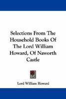 Selections From The Household Books Of The Lord William Howard Of Naworth Castle 1163252220 Book Cover