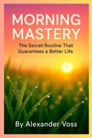 Morning Mastery: The Secret Routine That Guarantees a Better Life B0FMKB9TFT Book Cover