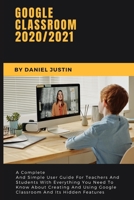 Google Classroom 2020/2021: A Complete And Simple User Guide For Teachers And Students With Everything You Need To Know About Creating And Using Google Classroom And Its Hidden Features B08KFWJK4P Book Cover
