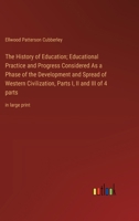 The History of Education; Educational Practice and Progress Considered As a Phase of the Development and Spread of Western Civilization, Parts I, II and III of 4 parts: in large print 3387067305 Book Cover