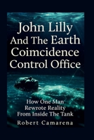 John Lilly And The Earth Coincidence Control Office: How One Man Rewrote Reality From Inside The Tank B0GVN2948G Book Cover
