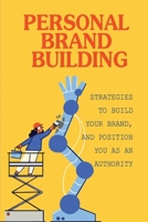 Personal Brand Building: Strategies To Build Your Brand, And Position You As An Authority: Strategies To Quickly Build Authority B09CRQHSQX Book Cover