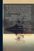 The True Intellectual System of the Universe Wherein all the Reason and Philosophy of Atheism is Confuted: And its Impossibility Demonstrated; With a Treatise Concerning Eternal And Immutable Morality B0FHCYC7W4 Book Cover