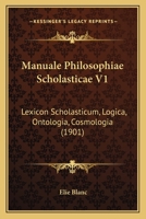 Manuale Philosophiae Scholasticae V1: Lexicon Scholasticum, Logica, Ontologia, Cosmologia (1901) 1167652320 Book Cover