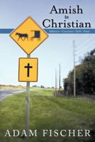 Amish to Christian: Addiction-Conviction-Faith-Power 1449759467 Book Cover