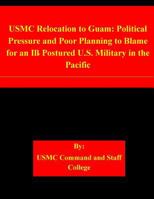 USMC Relocation to Guam: Political Pressure and Poor Planning to Blame for an Ill-Postured U.S. Military in the Pacific 1508935343 Book Cover