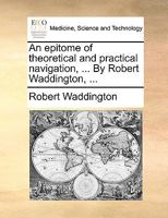 An epitome of theoretical and practical navigation, ... By Robert Waddington, ... 1170414990 Book Cover