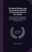 The Moral Efficacy and the Postitive Benefits of the Ordinances of the Gospel: A Sermon Preached at the Consecration of Trinity Church, in the City of New Haven, on Wednesday, the 21st Day of February 134782782X Book Cover