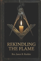 Rekindling the Flame: Restoring the Soul and Substance of Freemasonry B0G3L4K9GL Book Cover