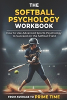 The Softball Psychology Workbook: How to Use Advanced Sports Psychology to Succeed on the Softball Field 1543139280 Book Cover