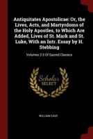 Antiquitates Apostolicae: Or, the Lives, Acts, and Martyrdoms of the Holy Apostles, to Which Are Added, Lives of St. Mark and St. Luke, With an Intr. Essay by H. Stebbing: Volumes 2-3 Of Sacred Classi 1375612441 Book Cover