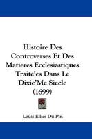 Histoire Des Controverses Et Des Matieres Ecclesiastiques Traite'es Dans Le Dixie'Me Siecle (1699) 1104763281 Book Cover
