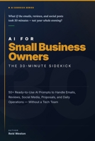 AI for Small Business Owners: The 30-Minute Sidekick: 50+ Ready-to-Use AI Prompts to Handle Emails, Reviews, Social Media, Proposals, and Daily Operations — Without a Tech Team B0H6Q624DG Book Cover
