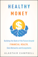 Healthy Money: Building the Bank of the Future Around Financial Health, Data Networks and Ecosystems 1394389949 Book Cover