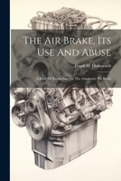 The Air Brake, Its Use And Abuse: A Book Of Instruction On The Automatic Air Brake 1022422375 Book Cover