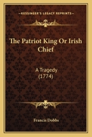 The Patriot King Or Irish Chief: A Tragedy 0548728089 Book Cover