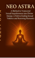 Neo Astra: A Method to Transcend Sexual Impulsiveness into Divine Energy; A Path to Ending Sexual Violence and Restoring Humanity B0FSFZ9M8C Book Cover