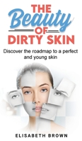 The Beauty of Dirty Skin: Discover the Roadmap to a Perfect and Young Skin 1801270457 Book Cover