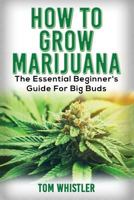 Marijuana: How to Grow Marijuana - The Essential Beginner's Guide for Big Buds 154284066X Book Cover