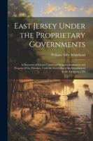 East Jersey Under the Proprietary Governments: A Narrative of Events Connected With the Settlement and Progress of the Province, Until the Surrender of the Government to the Crown in 1703 1022492268 Book Cover