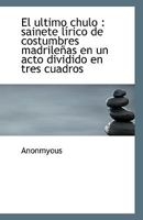 El ultimo chulo: sainete lírico de costumbres madrileñas en un acto dividido en tres cuadros 1117279006 Book Cover