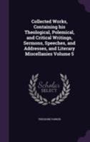 Collected Works: Containing His Theological, Polemical, and Critical Writings, Sermons, Speeches, and Addresses, and Literary Miscellanies: 5 1355291402 Book Cover