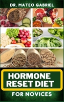 HORMONE RESET DIET FOR NOVICES: Enriched Recipes, Foods, Meal Plan & Procedures For Hormonal Balance, Weight Management, Metabolism Healing And More B0CNP2QZD6 Book Cover