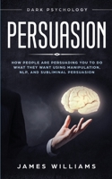 Persuasion: Dark Psychology - How People are Influencing You to do What They Want Using Manipulation, NLP, and Subliminal Persuasion 1951030842 Book Cover