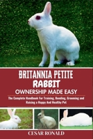 Britannia Petite Rabbit Ownership Made Easy: The Complete Handbook For Training, Bonding, Grooming and Raising a Happy And Healthy Pet (The Rabbit Encyclopedia) B0F7RLKH6B Book Cover