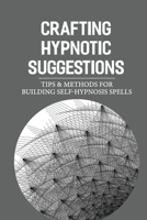 Crafting Hypnotic Suggestions: Tips & Methods For Building Self-Hypnosis Spells: How To Cure A Broken Heart With Hypnotic Suggestions B099C3GN2C Book Cover