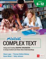 Mining Complex Text, Grades 6-12: Using and Creating Graphic Organizers to Grasp Content and Share New Understandings 1483316289 Book Cover
