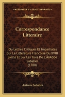 Correspondance Litteraire: Ou Lettres Critiques Et Impartiales Sur La Litterature Francoise Du XVIII Siecle Et Sur Les Trois De L'Abbe Sabatier (1780) 1120273633 Book Cover