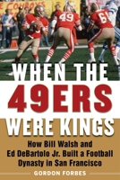 When the 49ers Were Kings: How Bill Walsh and Ed DeBartolo Jr. Built a Football Dynasty in San Francisco 1683582497 Book Cover