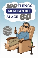 100 Things Men Can Do at Age 60: A Hilarious Gag Gift Book for Men Turning 60 – Funny, Sarcastic, and Completely Useless “Advice” for the Big 6-0 B0G8DPTLXV Book Cover